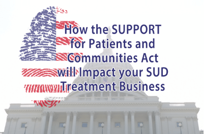How the SUPPORT for Patients and Communities Act Will Impact Your SUD Treatment Business